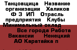 Танцовщица › Название организации ­ Халиков Ф.З, ИП › Отрасль предприятия ­ Клубы › Минимальный оклад ­ 100 000 - Все города Работа » Вакансии   . Ненецкий АО,Каратайка п.